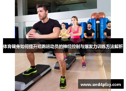 体育健身如何提升短跑运动员的神经控制与爆发力训练方法解析